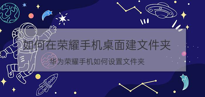 如何在荣耀手机桌面建文件夹 华为荣耀手机如何设置文件夹？